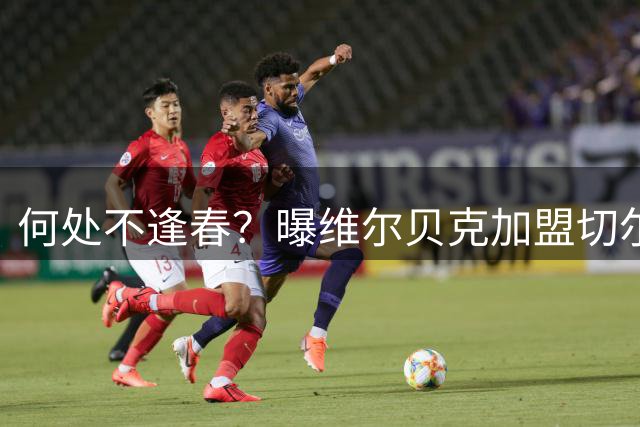 何处不逢春？曝维尔贝克加盟切尔西 本周内完成交易