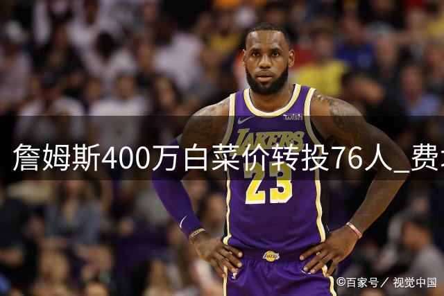 詹姆斯400万白菜价转投76人 费城豪组五巨头剑指总冠军